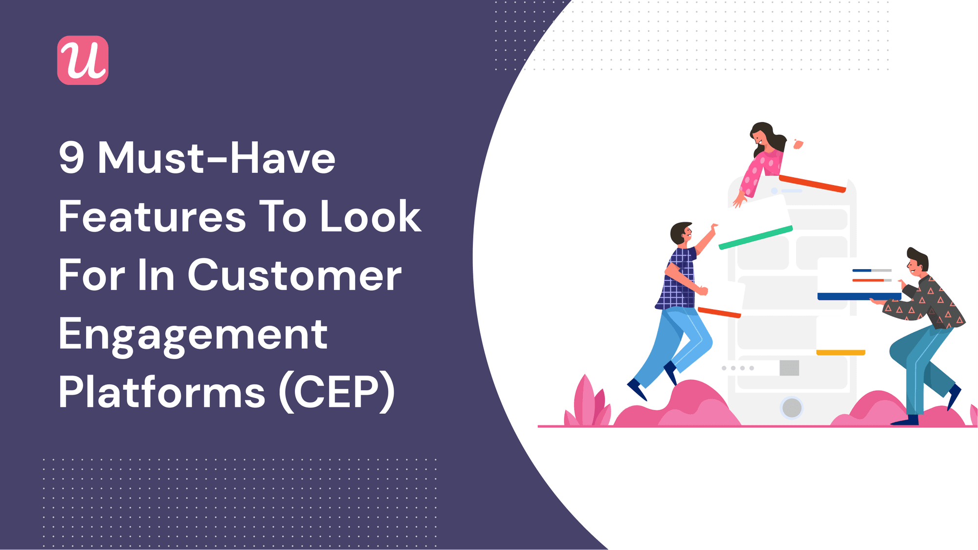9 Must-Have Features To Look For In Customer Engagement Platforms (CEPs)