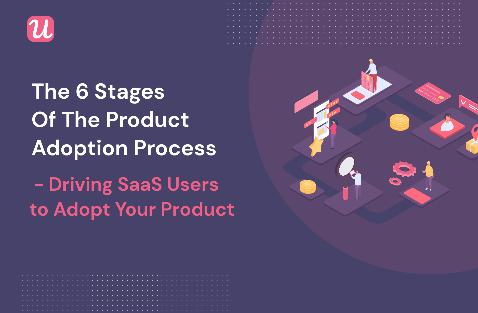 The 6 Stages of The Product Adoption Process - Driving SaaS Users To Adopt Your Product